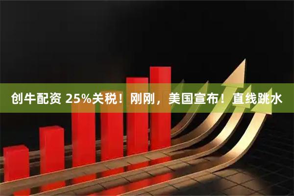 创牛配资 25%关税！刚刚，美国宣布！直线跳水
