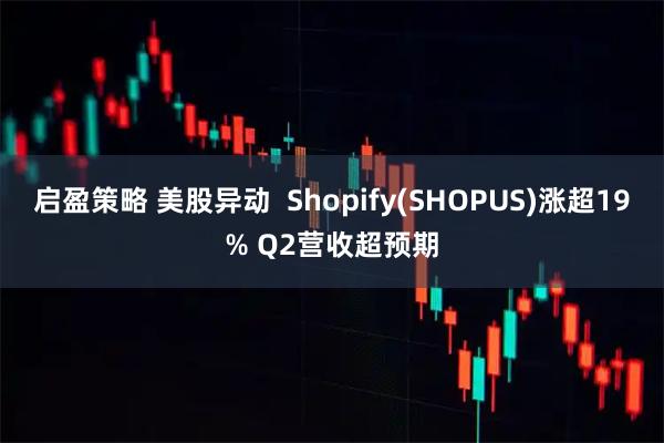 启盈策略 美股异动  Shopify(SHOPUS)涨超19% Q2营收超预期