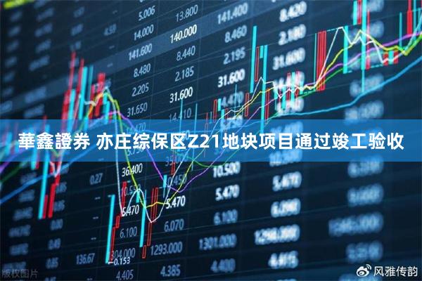 華鑫證券 亦庄综保区Z21地块项目通过竣工验收