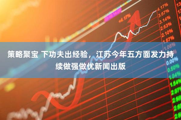 策略聚宝 下功夫出经验，江苏今年五方面发力持续做强做优新闻出版