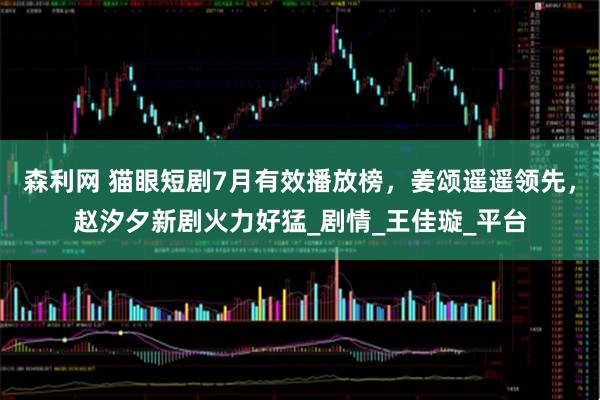 森利网 猫眼短剧7月有效播放榜,姜颂遥遥领先,赵汐夕新剧火力好猛_剧情_王佳璇_平台