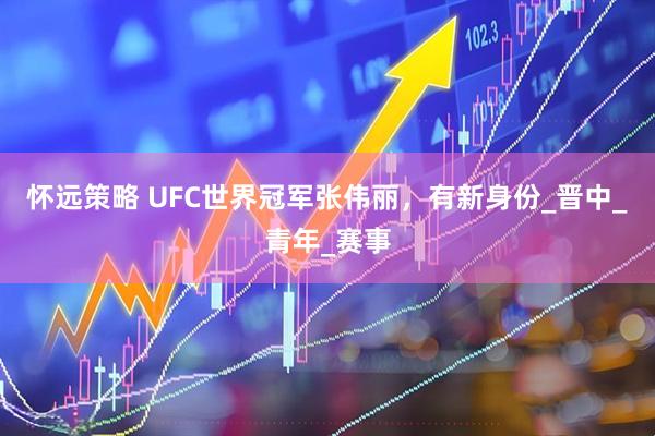怀远策略 UFC世界冠军张伟丽，有新身份_晋中_青年_赛事