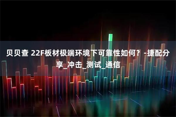 贝贝查 22F板材极端环境下可靠性如何?-捷配分享_冲击_测试_通信