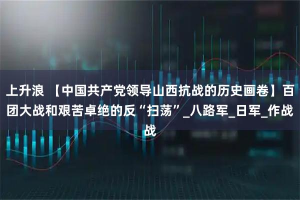 上升浪 【中国共产党领导山西抗战的历史画卷】百团大战和艰苦卓绝的反“扫荡”_八路军_日军_作战