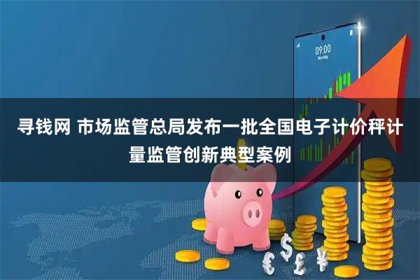 寻钱网 市场监管总局发布一批全国电子计价秤计量监管创新典型案例