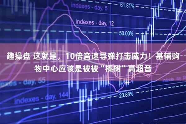 趣操盘 这就是，10倍音速导弹打击威力！基辅购物中心应该是被被“榛树”高超音