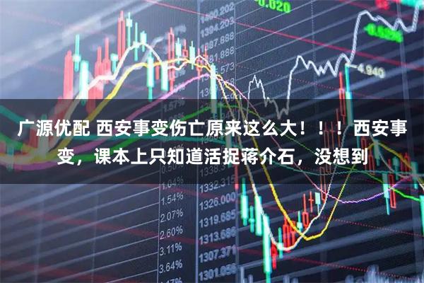 广源优配 西安事变伤亡原来这么大！！！西安事变，课本上只知道活捉蒋介石，没想到
