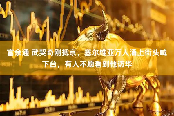 富余通 武契奇刚抵京，塞尔维亚万人涌上街头喊下台，有人不愿看到他访华