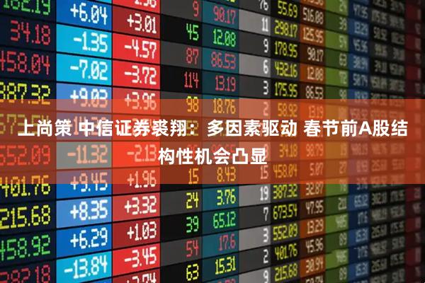上尚策 中信证券裘翔：多因素驱动 春节前A股结构性机会凸显