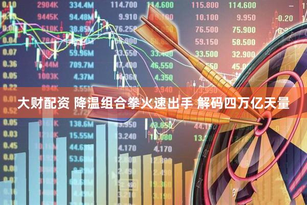 大财配资 降温组合拳火速出手 解码四万亿天量