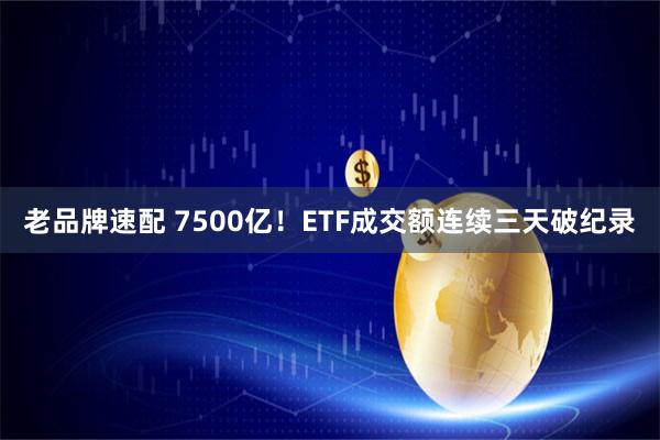 老品牌速配 7500亿！ETF成交额连续三天破纪录