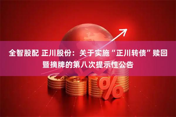 全智股配 正川股份：关于实施“正川转债”赎回暨摘牌的第八次提示性公告