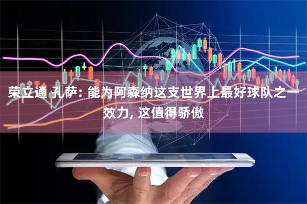 荣立通 孔萨: 能为阿森纳这支世界上最好球队之一效力, 这值得骄傲
