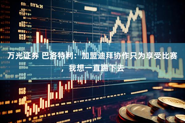 万光证券 巴洛特利：加盟迪拜协作只为享受比赛，我想一直踢下去