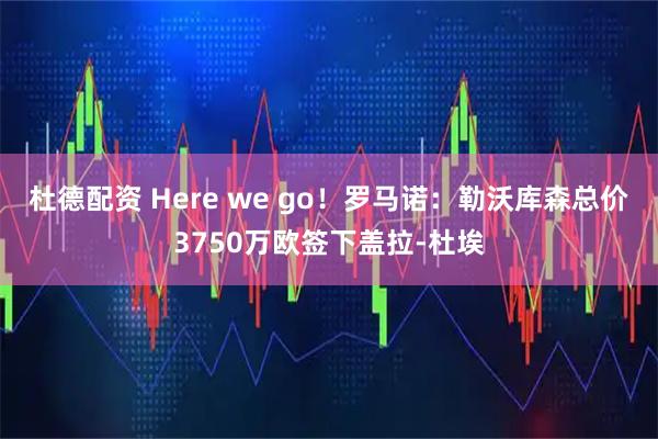 杜德配资 Here we go！罗马诺：勒沃库森总价3750万欧签下盖拉-杜埃