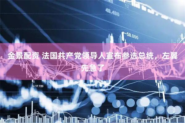 金景配资 法国共产党领导人宣布参选总统，左翼先急了