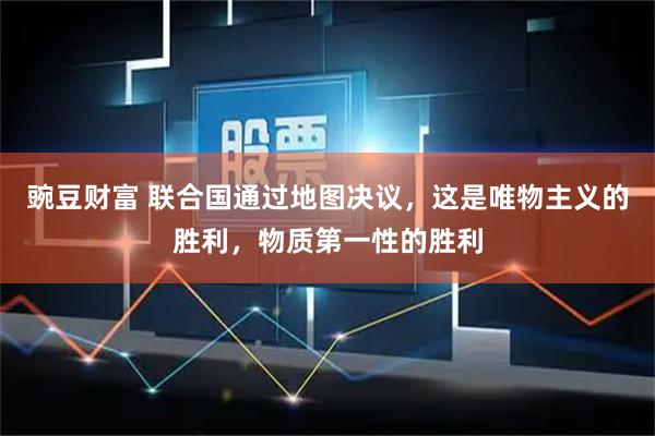 豌豆财富 联合国通过地图决议，这是唯物主义的胜利，物质第一性的胜利