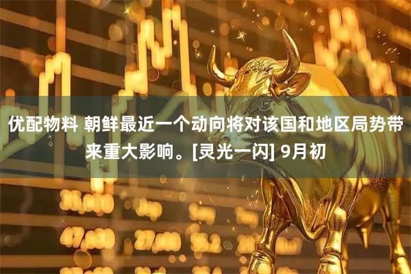 优配物料 朝鲜最近一个动向将对该国和地区局势带来重大影响。[灵光一闪] 9月初
